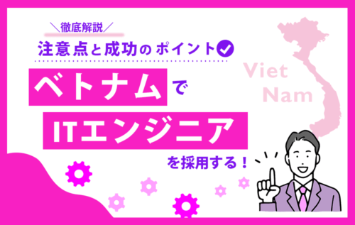 徹底解説！ベトナムITエンジニアを採用する注意点と採用のポイント