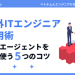 海外ITエンジニア採用術（ベトナムのエンジニア採用にも活用） ～人材エージェントを賢く使う５つのコツ